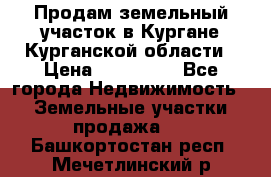 Продам земельный участок в Кургане Курганской области › Цена ­ 500 000 - Все города Недвижимость » Земельные участки продажа   . Башкортостан респ.,Мечетлинский р-н